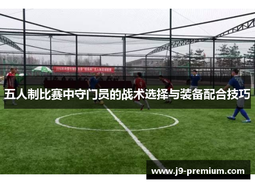 五人制比赛中守门员的战术选择与装备配合技巧